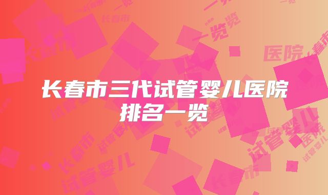 长春市三代试管婴儿医院排名一览