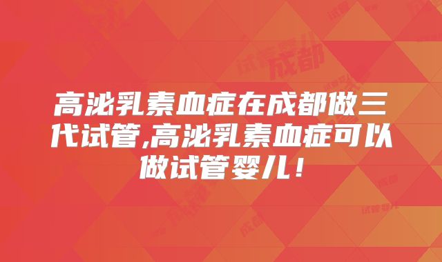 高泌乳素血症在成都做三代试管,高泌乳素血症可以做试管婴儿！