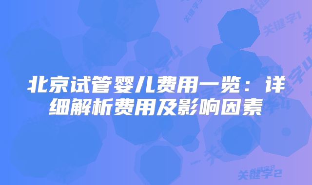 北京试管婴儿费用一览:详细解析费用及影响因素