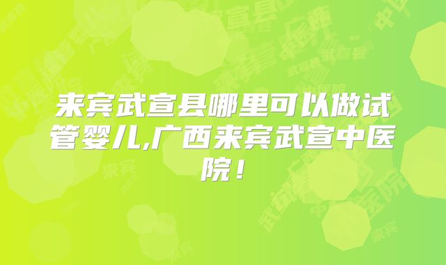 来宾武宣县哪里可以做试管婴儿,广西来宾武宣中医院！