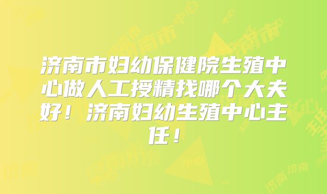 济南市妇幼保健院生殖中心做人工授精找哪个大夫好!济南妇幼生殖中心主任!