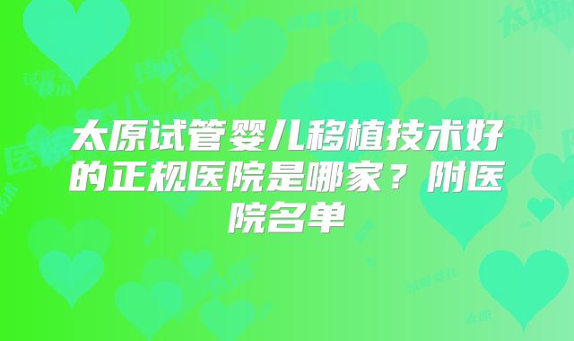 太原试管婴儿移植技术好的正规医院是哪家?附医院名单