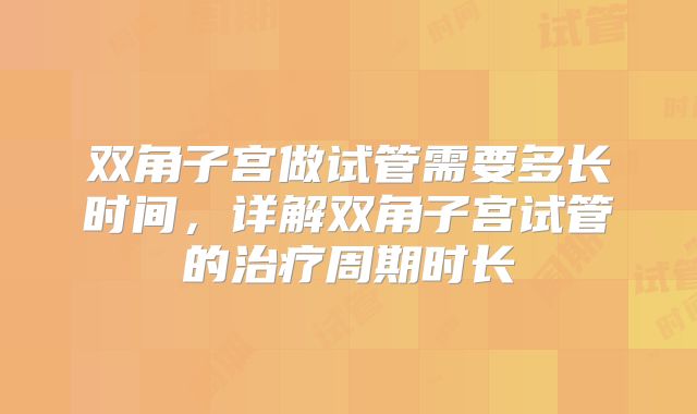 双角子宫做试管需要多长时间，详解双角子宫试管的治疗周期时长