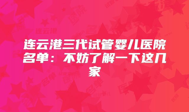 连云港三代试管婴儿医院名单:不妨了解一下这几家