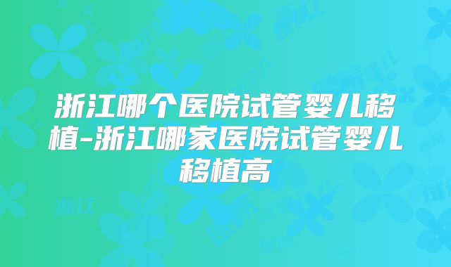 浙江哪个医院试管婴儿移植-浙江哪家医院试管婴儿移植高