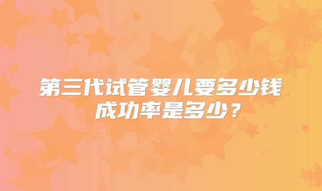 第三代试管婴儿要多少钱 成功率是多少？