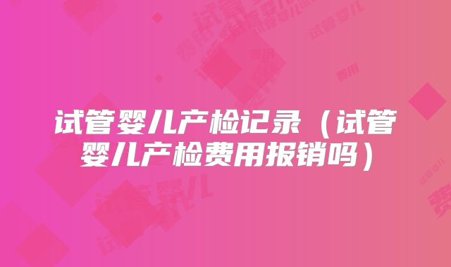 试管婴儿产检记录（试管婴儿产检费用报销吗）