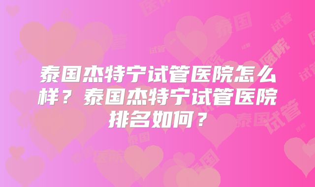 泰国杰特宁试管医院怎么样?泰国杰特宁试管医院排名如何?
