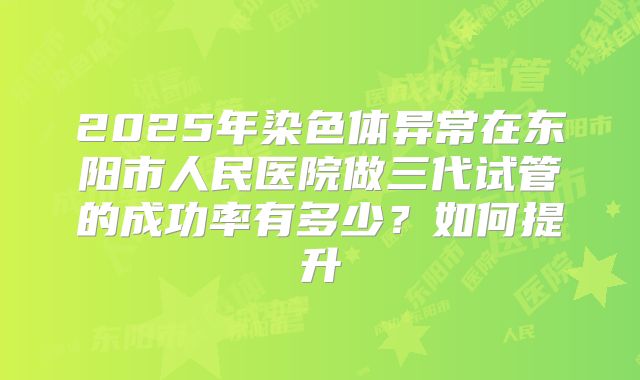 2025年染色体异常在东阳市人民医院做三代试管的成功率有多少？如何提升