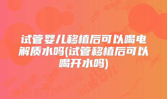 试管婴儿移植后可以喝电解质水吗(试管移植后可以喝开水吗)