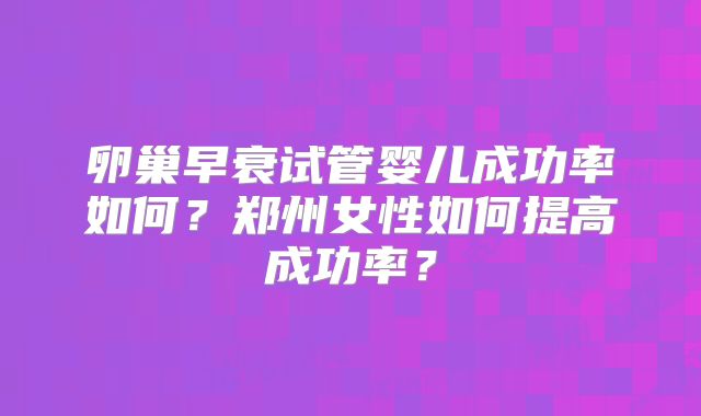 卵巢早衰试管婴儿成功率如何？郑州女性如何提高成功率？