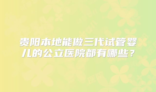 贵阳本地能做三代试管婴儿的公立医院都有哪些？