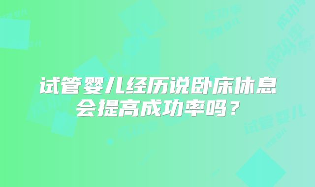 试管婴儿经历说卧床休息会提高成功率吗？
