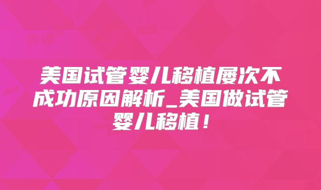 美国试管婴儿移植屡次不成功原因解析_美国做试管婴儿移植！