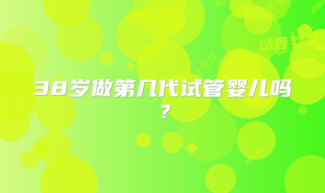 38岁做第几代试管婴儿吗？
