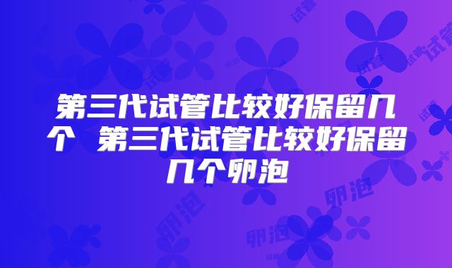 第三代试管比较好保留几个 第三代试管比较好保留几个卵泡