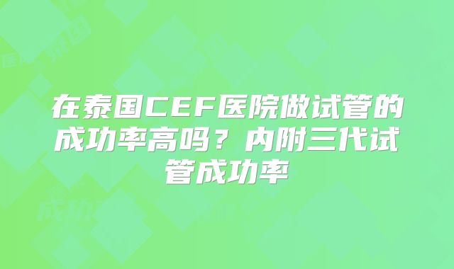 在泰国CEF医院做试管的成功率高吗？内附三代试管成功率