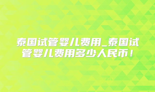 泰国试管婴儿费用_泰国试管婴儿费用多少人民币！