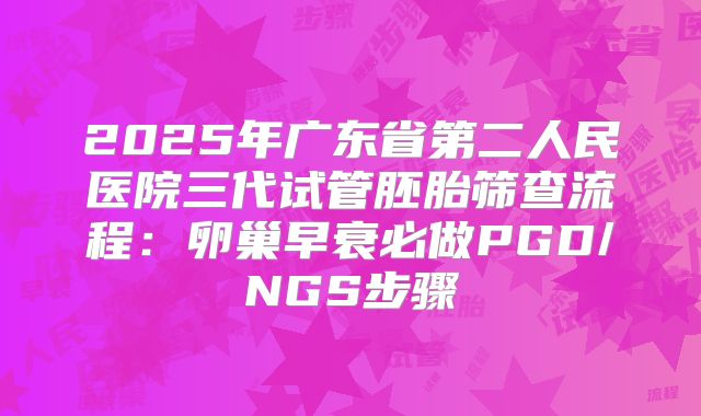 2025年广东省第二人民医院三代试管胚胎筛查流程：卵巢早衰必做PGD/NGS步骤