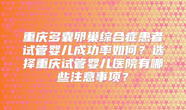 重庆多囊卵巢综合症患者试管婴儿成功率如何？选择重庆试管婴儿医院有哪些注意事项？