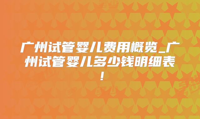 广州试管婴儿费用概览_广州试管婴儿多少钱明细表！