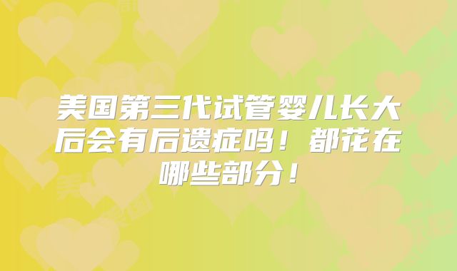 美国第三代试管婴儿长大后会有后遗症吗！都花在哪些部分！