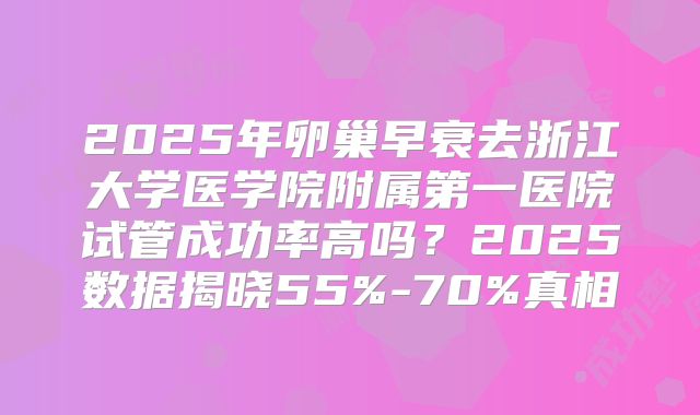2025年卵巢早衰去浙江大学医学院附属第一医院试管成功率高吗？2025数据揭晓55%-70%真相