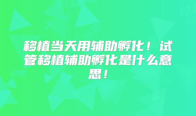 移植当天用辅助孵化！试管移植辅助孵化是什么意思！