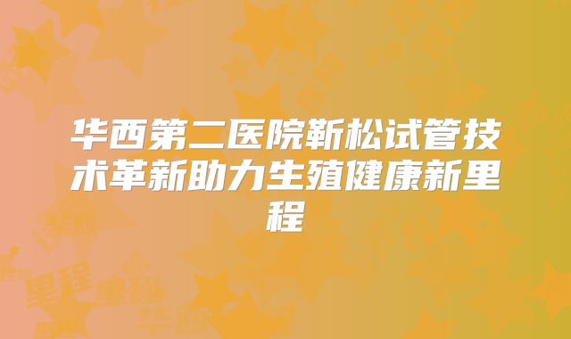 华西第二医院靳松试管技术革新助力生殖健康新里程