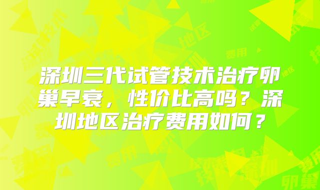 深圳三代试管技术治疗卵巢早衰，性价比高吗？深圳地区治疗费用如何？