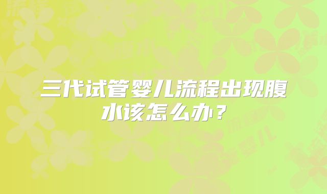 三代试管婴儿流程出现腹水该怎么办？