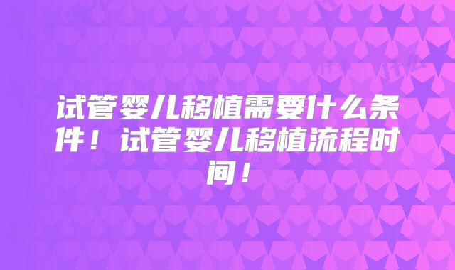 试管婴儿移植需要什么条件！试管婴儿移植流程时间！