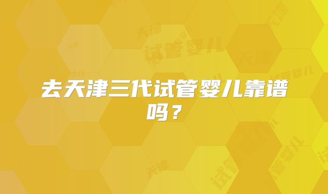 去天津三代试管婴儿靠谱吗？