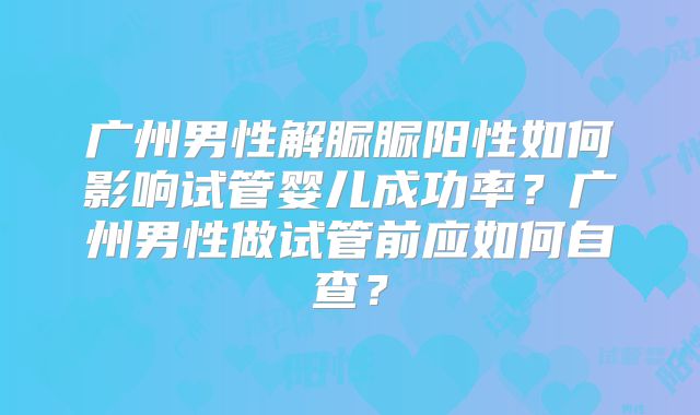 广州男性解脲脲阳性如何影响试管婴儿成功率？广州男性做试管前应如何自查？