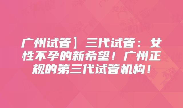 广州试管】三代试管：女性不孕的新希望！广州正规的第三代试管机构！