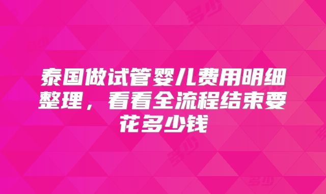 泰国做试管婴儿费用明细整理，看看全流程结束要花多少钱