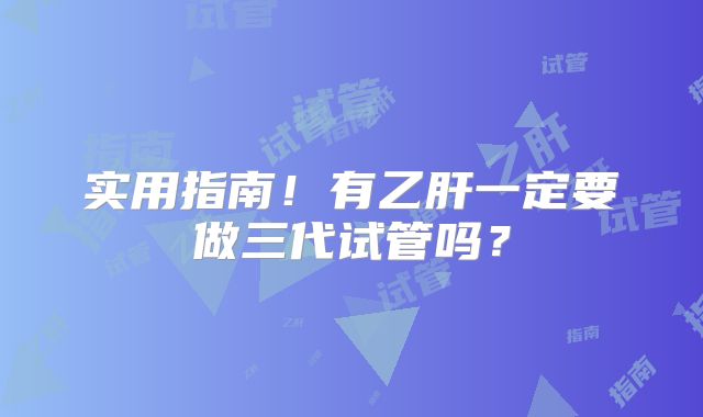 实用指南！有乙肝一定要做三代试管吗？
