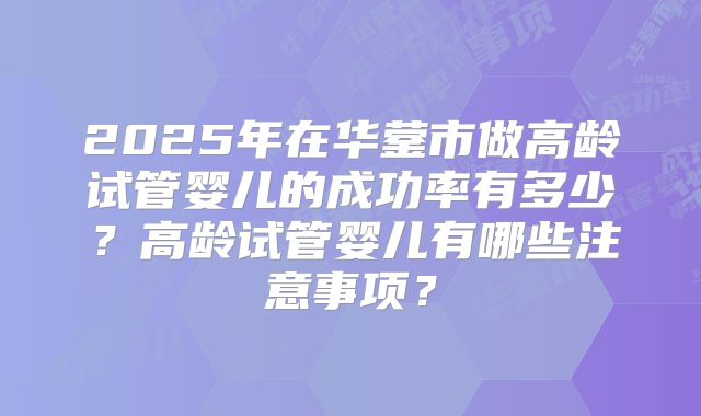2025年在华蓥市做高龄试管婴儿的成功率有多少？高龄试管婴儿有哪些注意事项？