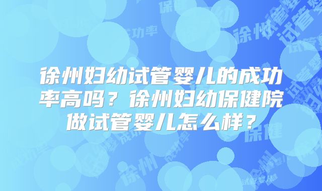 徐州妇幼试管婴儿的成功率高吗？徐州妇幼保健院做试管婴儿怎么样？