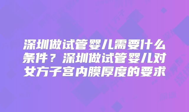 深圳做试管婴儿需要什么条件？深圳做试管婴儿对女方子宫内膜厚度的要求
