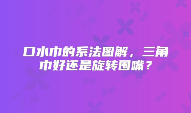 口水巾的系法图解,三角巾好还是旋转围嘴?