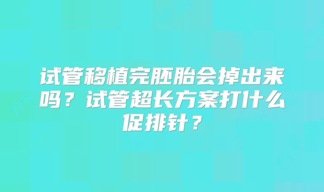 试管移植完胚胎会掉出来吗？试管超长方案打什么促排针？