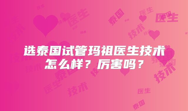选泰国试管玛祖医生技术怎么样？厉害吗？