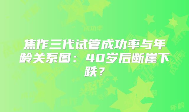 焦作三代试管成功率与年龄关系图：40岁后断崖下跌？