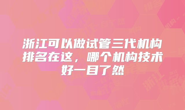 浙江可以做试管三代机构排名在这，哪个机构技术好一目了然