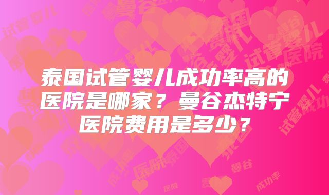 泰国试管婴儿成功率高的医院是哪家？曼谷杰特宁医院费用是多少？