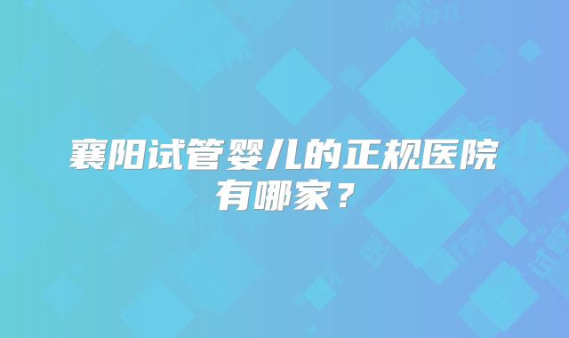襄阳试管婴儿的正规医院有哪家？
