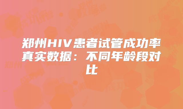郑州HIV患者试管成功率真实数据:不同年龄段对比