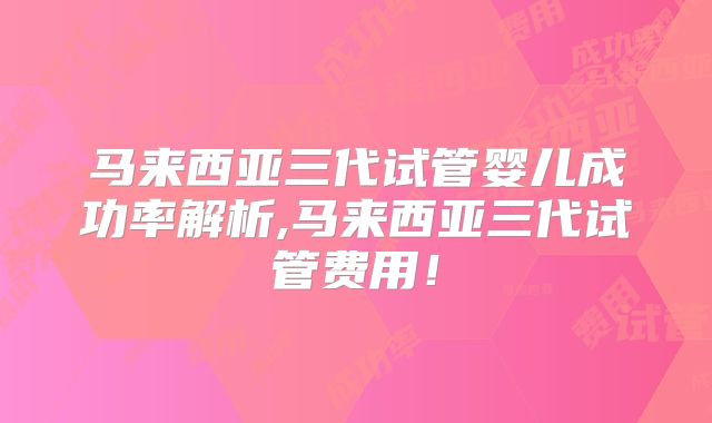 马来西亚三代试管婴儿成功率解析,马来西亚三代试管费用！