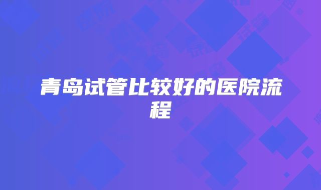 青岛试管比较好的医院流程